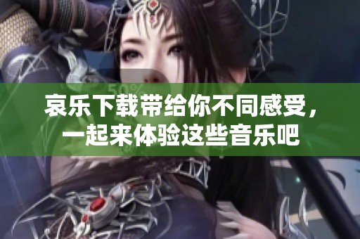 哀乐下载带给你不同感受，一起来体验这些音乐吧