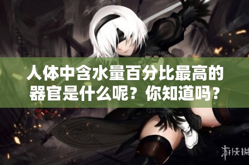 人体中含水量百分比最高的器官是什么呢？你知道吗？
