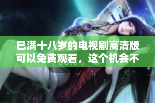 已满十八岁的电视剧高清版可以免费观看，这个机会不容错过！