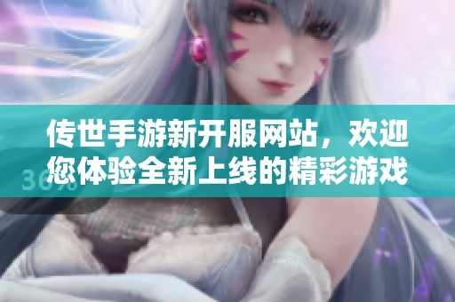 传世手游新开服网站，欢迎您体验全新上线的精彩游戏内容