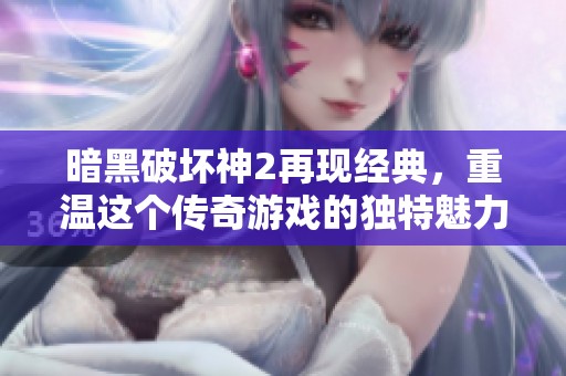 暗黑破坏神2再现经典，重温这个传奇游戏的独特魅力与挑战