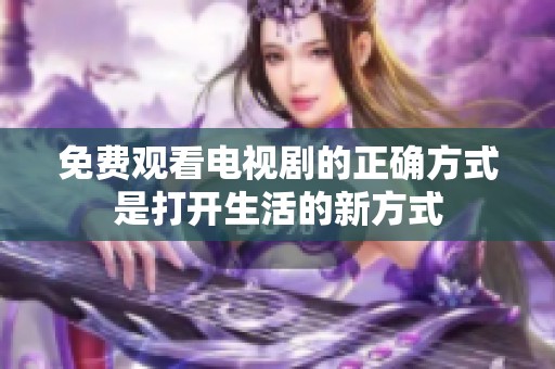 免费观看电视剧的正确方式是打开生活的新方式