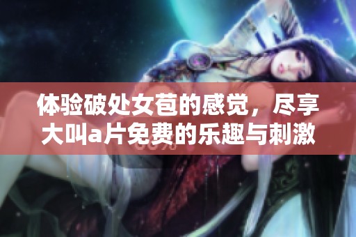 体验破处女苞的感觉，尽享大叫**免费的乐趣与刺激