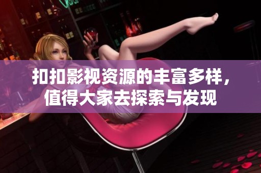 扣扣影视资源的丰富多样，值得大家去探索与发现
