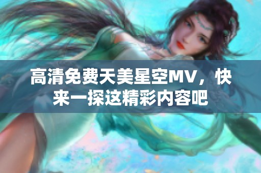 高清免费天美星空MV，快来一探这精彩内容吧