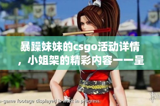 暴躁妹妹的csgo活动详情，小姐架的精彩内容一一呈现