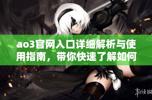 ao3官网入口详细解析与使用指南，带你快速了解如何访问和注册新账号
