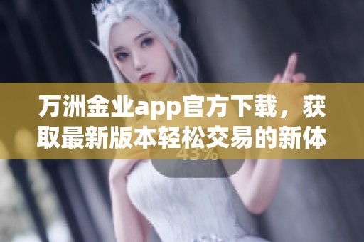 万洲金业app官方下载，获取最新版本轻松交易的新体验