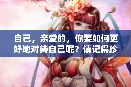 自己，亲爱的，你要如何更好地对待自己呢？请记得珍惜你自己。