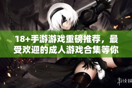 18+手游游戏重磅推荐，最受欢迎的**游戏合集等你来体验