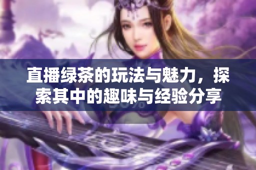 直播绿茶的玩法与魅力，探索其中的趣味与经验分享