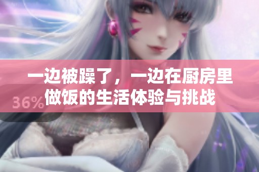 一边被躁了，一边在厨房里做饭的生活体验与挑战