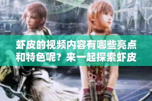 虾皮的视频内容有哪些亮点和特色呢？来一起探索虾皮视频的精彩之处吧！