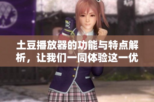 土豆播放器的功能与特点解析，让我们一同体验这一优秀应用带来的乐趣