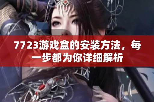 7723游戏盒的安装方法，每一步都为你详细解析
