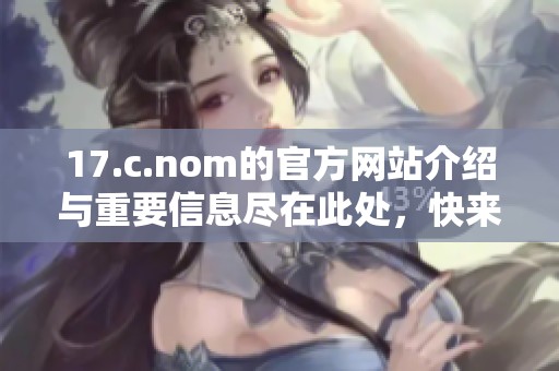 17.c.nom的官方网站介绍与重要信息尽在此处，快来了解最新动态与服务内容吧