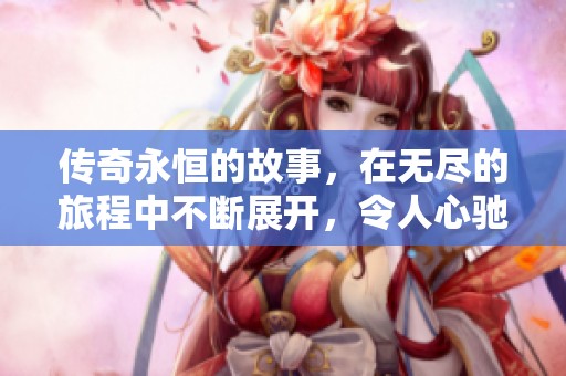传奇永恒的故事，在无尽的旅程中不断展开，令人心驰神往。