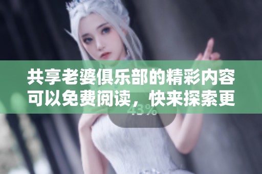 共享老婆俱乐部的精彩内容可以免费阅读，快来探索更多有趣的故事！