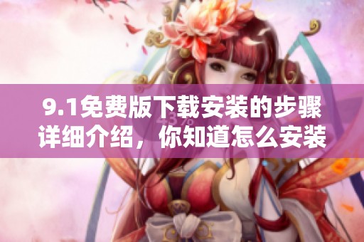 9.1免费版下载安装的步骤详细介绍，你知道怎么安装吗