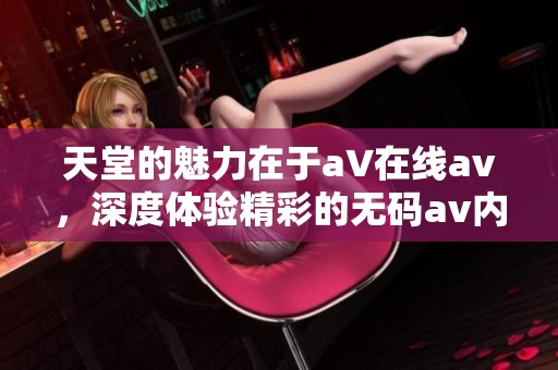 天堂的魅力在于a∨在线**，深度体验精彩的****内容