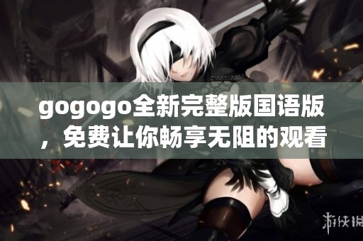 gogogo全新完整版国语版，免费让你畅享无阻的观看体验