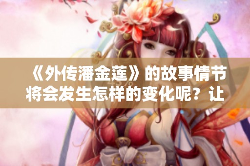 《外传潘金莲》的故事情节将会发生怎样的变化呢？让我们一同探讨她的传奇人生。