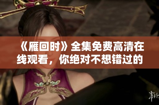 《雁回时》全集免费高清在线观看，你绝对不想错过的精彩内容
