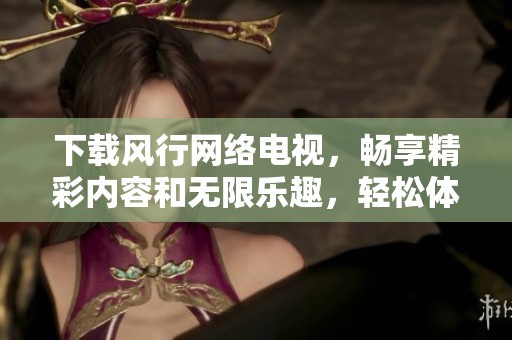下载风行网络电视，畅享精彩内容和无限乐趣，轻松体验视听盛宴