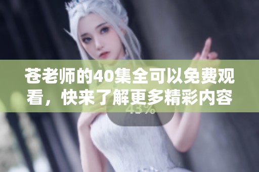 苍老师的40集全可以免费观看，快来了解更多精彩内容吧！