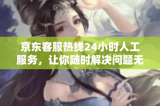 京东客服热线24小时人工服务，让你随时解决问题无忧虑。