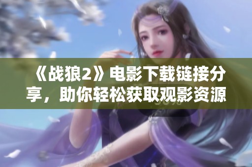 《战狼2》电影下载链接分享，助你轻松获取观影资源！