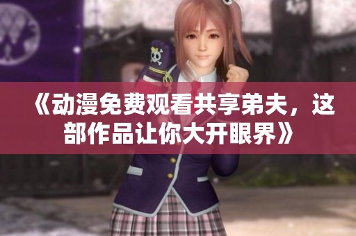《动漫免费观看共享弟夫，这部作品让你大开眼界》