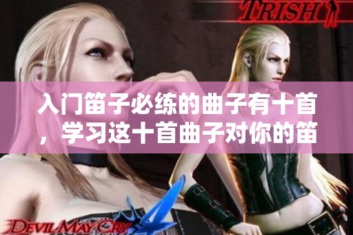 入门笛子必练的曲子有十首，学习这十首曲子对你的笛子演奏很重要