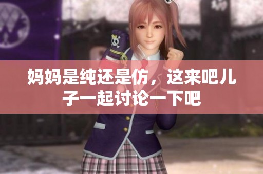 妈妈是纯还是仿，这来吧儿子一起讨论一下吧