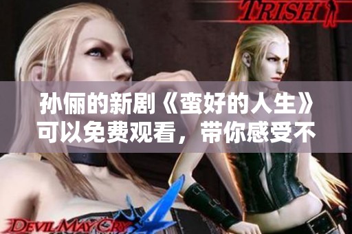 孙俪的新剧《蛮好的人生》可以免费观看，带你感受不一样的精彩故事。
