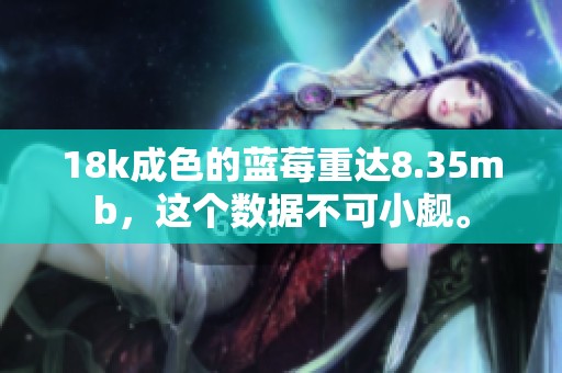 18k成色的蓝莓重达8.35mb，这个数据不可小觑。
