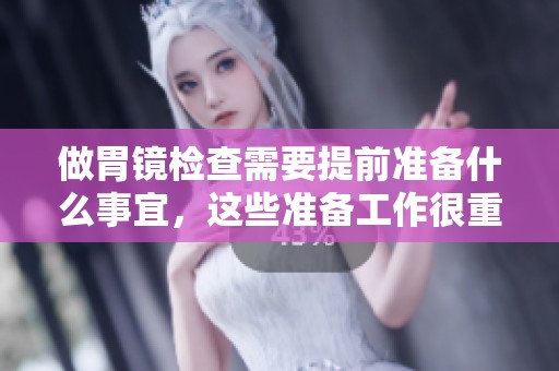 做胃镜检查需要提前准备什么事宜，这些准备工作很重要请提前了解