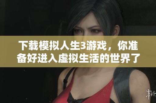 下载模拟人生3游戏，你准备好进入虚拟生活的世界了吗