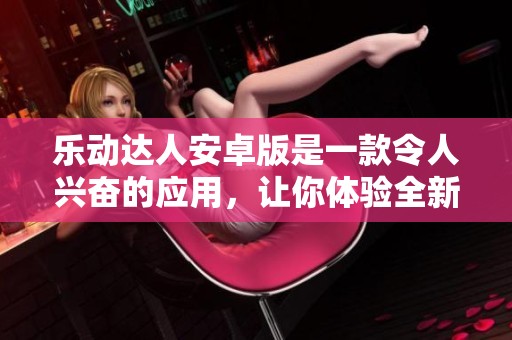 乐动达人安卓版是一款令人兴奋的应用，让你体验全新的乐趣！