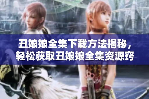 丑娘娘全集下载方法揭秘，轻松获取丑娘娘全集资源窍门分享
