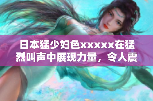 日本猛少妇色xxxxx在猛烈叫声中展现力量，令人震撼的情景引人注目