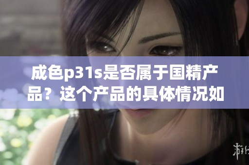 成色p31s是否属于国精产品？这个产品的具体情况如何呢