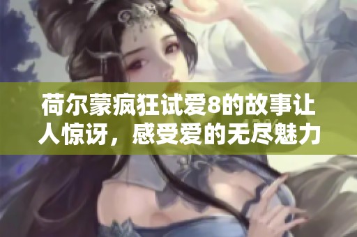 荷尔蒙疯狂试爱8的故事让人惊讶，感受爱的无尽魅力与刺激！