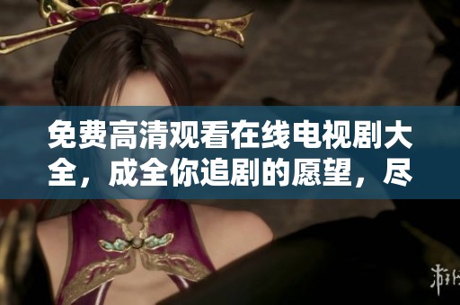 免费高清观看在线电视剧大全，成全你追剧的愿望，尽享精彩剧情！