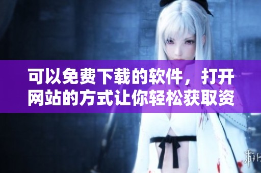 可以免费下载的软件，打开网站的方式让你轻松获取资源