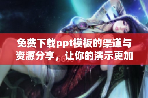 免费下载ppt模板的渠道与资源分享，让你的演示更加出彩
