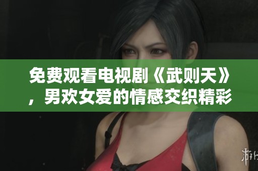 免费观看电视剧《武则天》，男欢女爱的情感交织精彩纷呈
