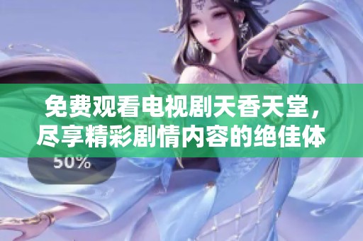 免费观看电视剧天香天堂，尽享精彩剧情内容的绝佳体验