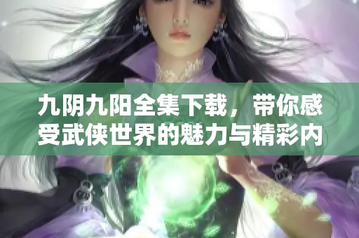 九阴九阳全集下载，带你感受武侠世界的魅力与精彩内容
