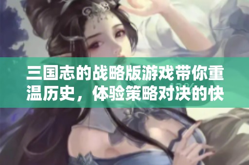 三国志的战略版游戏带你重温历史，体验策略对决的快感与乐趣